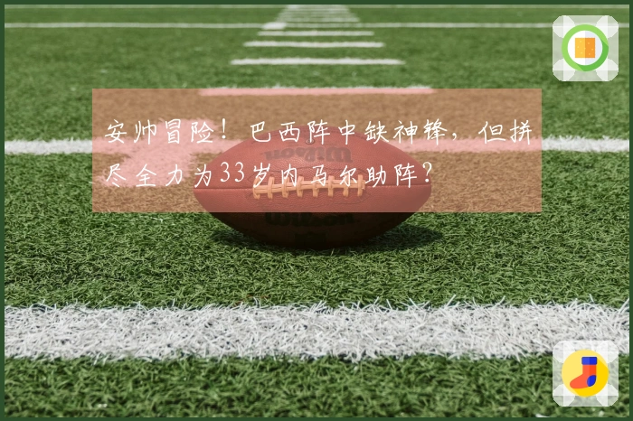 安帅冒险！巴西阵中缺神锋，但拼尽全力为33岁内马尔助阵？