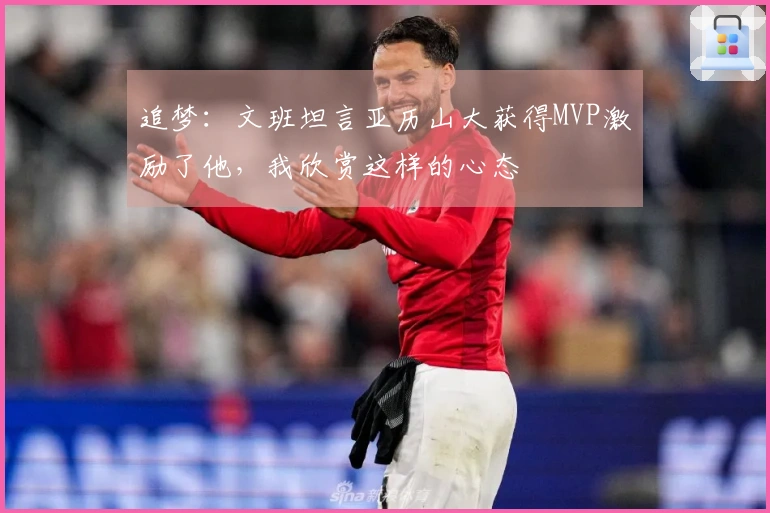 追梦：文班坦言亚历山大获得MVP激励了他，我欣赏这样的心态